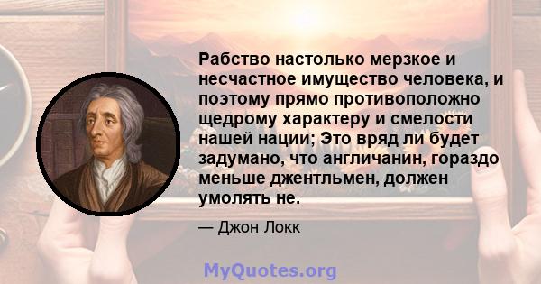 Рабство настолько мерзкое и несчастное имущество человека, и поэтому прямо противоположно щедрому характеру и смелости нашей нации; Это вряд ли будет задумано, что англичанин, гораздо меньше джентльмен, должен умолять