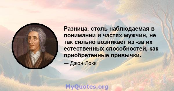 Разница, столь наблюдаемая в понимании и частях мужчин, не так сильно возникает из -за их естественных способностей, как приобретенные привычки.