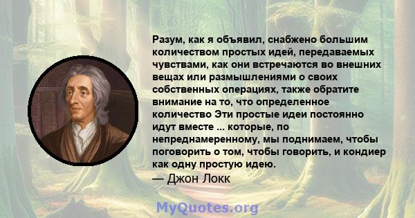 Разум, как я объявил, снабжено большим количеством простых идей, передаваемых чувствами, как они встречаются во внешних вещах или размышлениями о своих собственных операциях, также обратите внимание на то, что