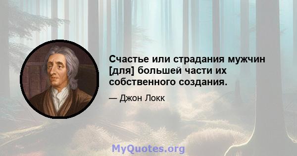 Счастье или страдания мужчин [для] большей части их собственного создания.