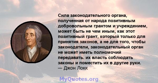 Сила законодательного органа, полученная от народа позитивным добровольным грантом и учреждением, может быть не чем иным, как этот позитивный грант, который только для принятия законов, а не для того, чтобы