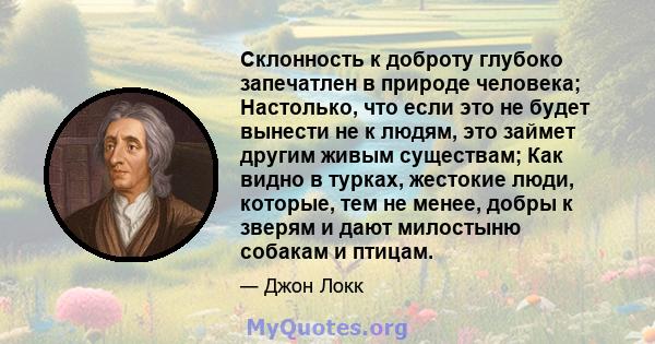 Склонность к доброту глубоко запечатлен в природе человека; Настолько, что если это не будет вынести не к людям, это займет другим живым существам; Как видно в турках, жестокие люди, которые, тем не менее, добры к