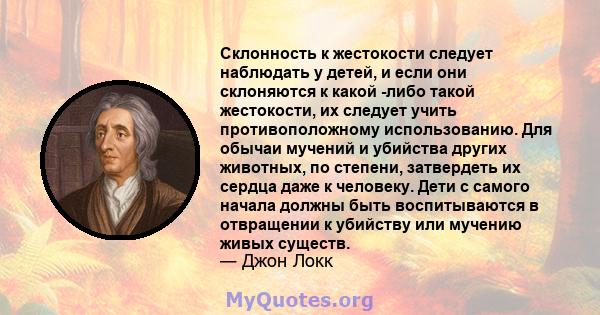 Склонность к жестокости следует наблюдать у детей, и если они склоняются к какой -либо такой жестокости, их следует учить противоположному использованию. Для обычаи мучений и убийства других животных, по степени,