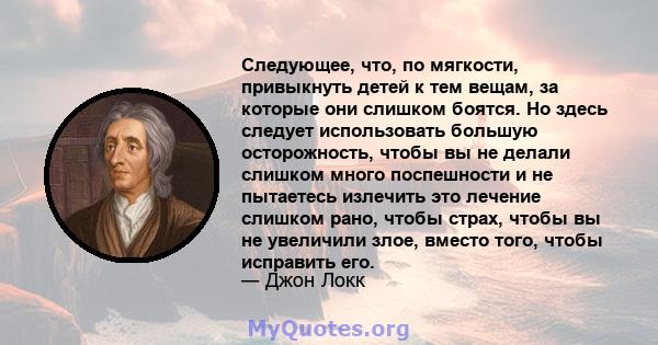 Следующее, что, по мягкости, привыкнуть детей к тем вещам, за которые они слишком боятся. Но здесь следует использовать большую осторожность, чтобы вы не делали слишком много поспешности и не пытаетесь излечить это