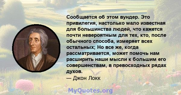 Сообщается об этом вундер. Это привилегия, настолько мало известная для большинства людей, что кажется почти невероятным для тех, кто, после обычного способа, измеряет всех остальных; Но все же, когда рассматривается,