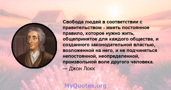 Свобода людей в соответствии с правительством - иметь постоянное правило, которое нужно жить, общепринятое для каждого общества, и созданного законодательной властью, возложенной на него, и не подчиняться непостоянной,