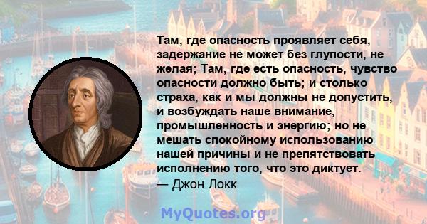 Там, где опасность проявляет себя, задержание не может без глупости, не желая; Там, где есть опасность, чувство опасности должно быть; и столько страха, как и мы должны не допустить, и возбуждать наше внимание,