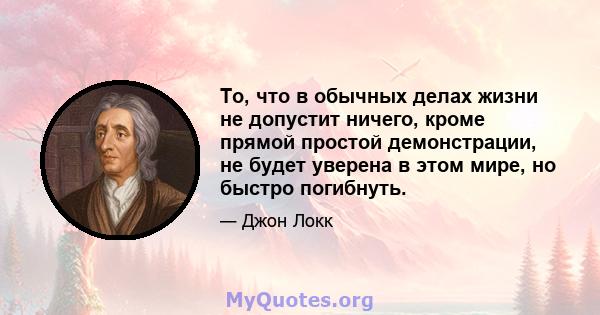 То, что в обычных делах жизни не допустит ничего, кроме прямой простой демонстрации, не будет уверена в этом мире, но быстро погибнуть.