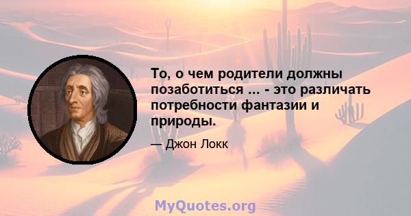 То, о чем родители должны позаботиться ... - это различать потребности фантазии и природы.