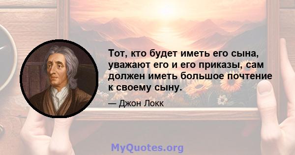 Тот, кто будет иметь его сына, уважают его и его приказы, сам должен иметь большое почтение к своему сыну.