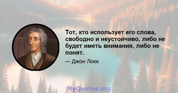 Тот, кто использует его слова, свободно и неустойчиво, либо не будет иметь внимания, либо не понят.