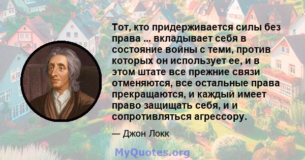 Тот, кто придерживается силы без права ... вкладывает себя в состояние войны с теми, против которых он использует ее, и в этом штате все прежние связи отменяются, все остальные права прекращаются, и каждый имеет право