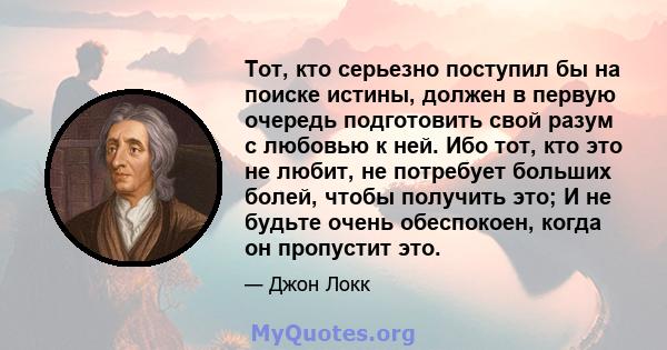 Тот, кто серьезно поступил бы на поиске истины, должен в первую очередь подготовить свой разум с любовью к ней. Ибо тот, кто это не любит, не потребует больших болей, чтобы получить это; И не будьте очень обеспокоен,