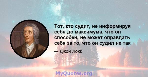 Тот, кто судит, не информируя себя до максимума, что он способен, не может оправдать себя за то, что он судил не так