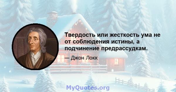 Твердость или жесткость ума не от соблюдения истины, а подчинение предрассудкам.