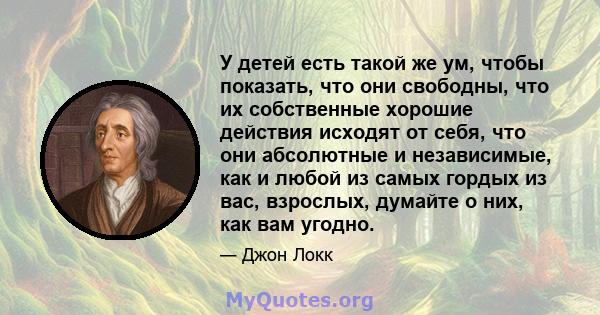 У детей есть такой же ум, чтобы показать, что они свободны, что их собственные хорошие действия исходят от себя, что они абсолютные и независимые, как и любой из самых гордых из вас, взрослых, думайте о них, как вам