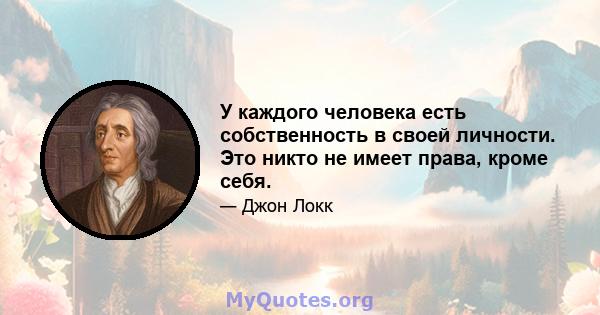 У каждого человека есть собственность в своей личности. Это никто не имеет права, кроме себя.