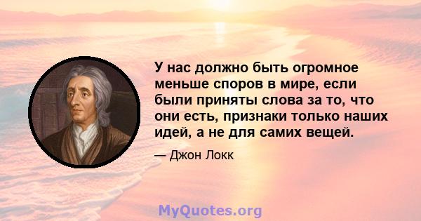 У нас должно быть огромное меньше споров в мире, если были приняты слова за то, что они есть, признаки только наших идей, а не для самих вещей.