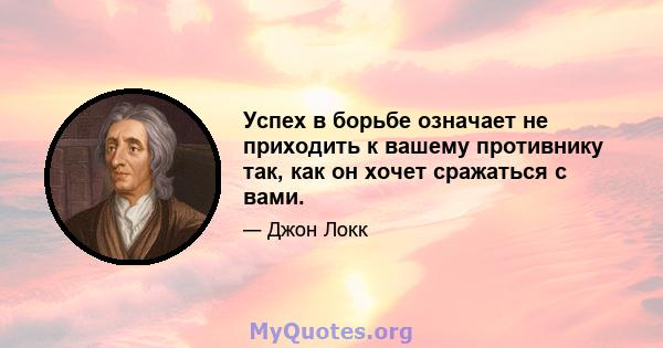 Успех в борьбе означает не приходить к вашему противнику так, как он хочет сражаться с вами.