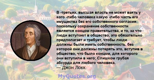 В -третьих, высшая власть не может взять у кого -либо человека какую -либо часть его имущества без его собственного согласия: поскольку сохранение собственности является концом правительства, и то, за что люди вступают