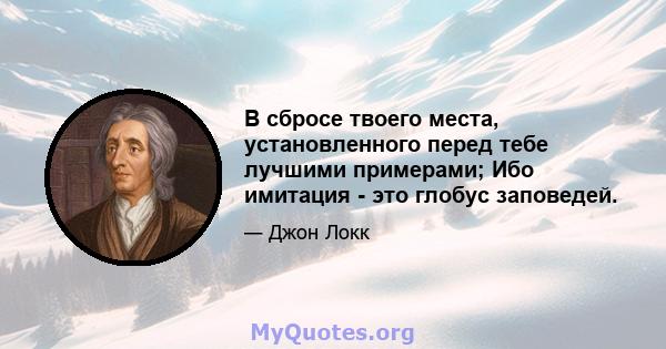 В сбросе твоего места, установленного перед тебе лучшими примерами; Ибо имитация - это глобус заповедей.