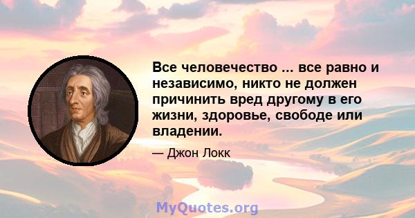 Все человечество ... все равно и независимо, никто не должен причинить вред другому в его жизни, здоровье, свободе или владении.