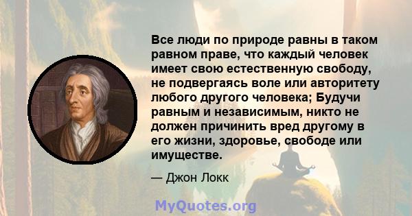 Все люди по природе равны в таком равном праве, что каждый человек имеет свою естественную свободу, не подвергаясь воле или авторитету любого другого человека; Будучи равным и независимым, никто не должен причинить вред 