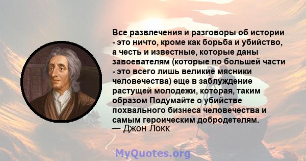 Все развлечения и разговоры об истории - это ничто, кроме как борьба и убийство, а честь и известные, которые даны завоевателям (которые по большей части - это всего лишь великие мясники человечества) еще в заблуждение