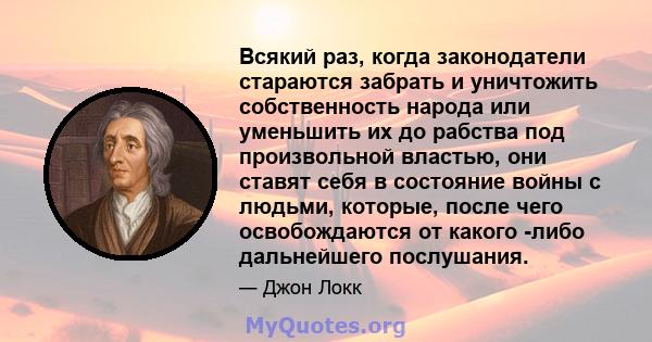 Всякий раз, когда законодатели стараются забрать и уничтожить собственность народа или уменьшить их до рабства под произвольной властью, они ставят себя в состояние войны с людьми, которые, после чего освобождаются от