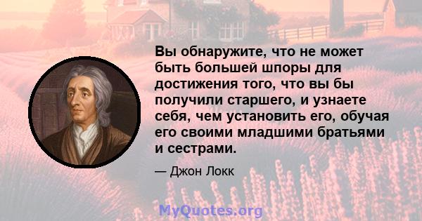 Вы обнаружите, что не может быть большей шпоры для достижения того, что вы бы получили старшего, и узнаете себя, чем установить его, обучая его своими младшими братьями и сестрами.