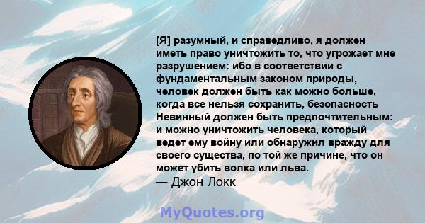 [Я] разумный, и справедливо, я должен иметь право уничтожить то, что угрожает мне разрушением: ибо в соответствии с фундаментальным законом природы, человек должен быть как можно больше, когда все нельзя сохранить,