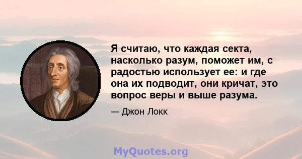 Я считаю, что каждая секта, насколько разум, поможет им, с радостью использует ее: и где она их подводит, они кричат, это вопрос веры и выше разума.