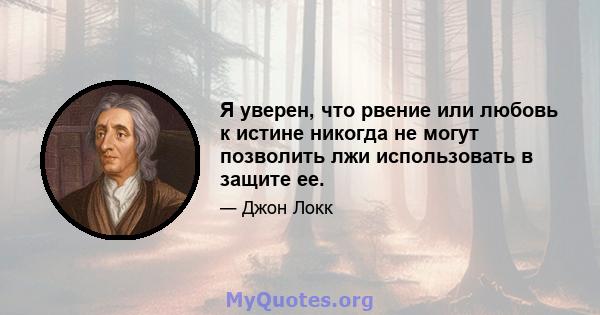 Я уверен, что рвение или любовь к истине никогда не могут позволить лжи использовать в защите ее.