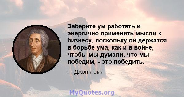 Заберите ум работать и энергично применить мысли к бизнесу, поскольку он держатся в борьбе ума, как и в войне, чтобы мы думали, что мы победим, - это победить.