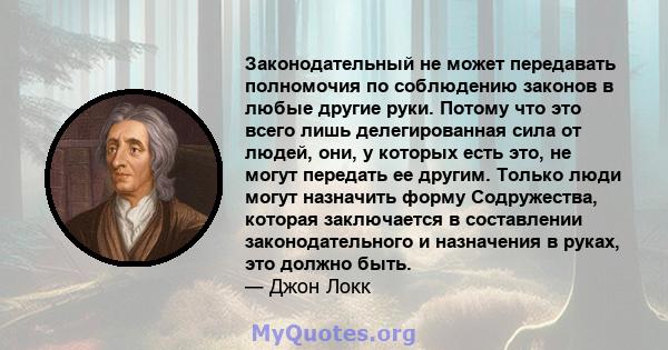 Законодательный не может передавать полномочия по соблюдению законов в любые другие руки. Потому что это всего лишь делегированная сила от людей, они, у которых есть это, не могут передать ее другим. Только люди могут