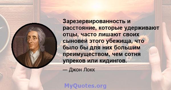 Зарезервированность и расстояние, которые удерживают отцы, часто лишают своих сыновей этого убежища, что было бы для них большим преимуществом, чем сотня упреков или кидингов.