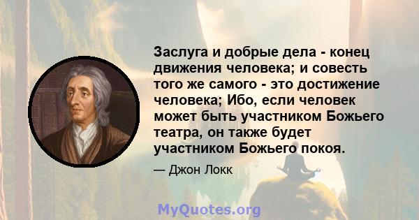 Заслуга и добрые дела - конец движения человека; и совесть того же самого - это достижение человека; Ибо, если человек может быть участником Божьего театра, он также будет участником Божьего покоя.