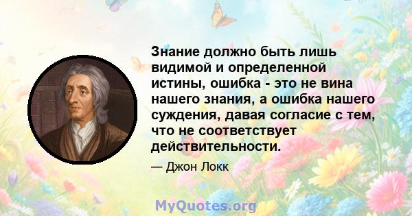 Знание должно быть лишь видимой и определенной истины, ошибка - это не вина нашего знания, а ошибка нашего суждения, давая согласие с тем, что не соответствует действительности.