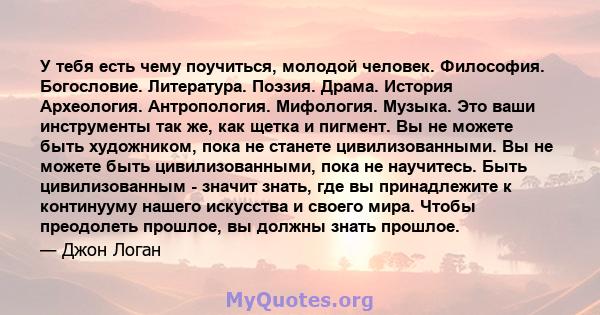 У тебя есть чему поучиться, молодой человек. Философия. Богословие. Литература. Поэзия. Драма. История Археология. Антропология. Мифология. Музыка. Это ваши инструменты так же, как щетка и пигмент. Вы не можете быть