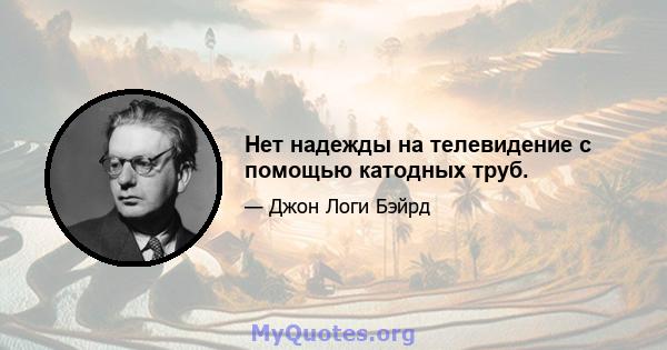 Нет надежды на телевидение с помощью катодных труб.