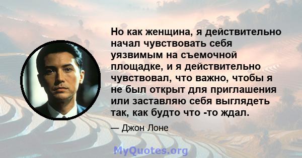 Но как женщина, я действительно начал чувствовать себя уязвимым на съемочной площадке, и я действительно чувствовал, что важно, чтобы я не был открыт для приглашения или заставляю себя выглядеть так, как будто что -то