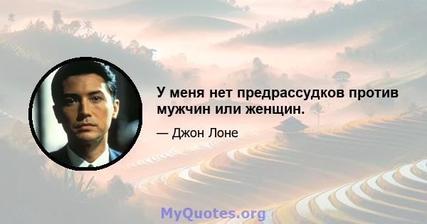 У меня нет предрассудков против мужчин или женщин.