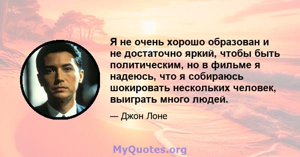 Я не очень хорошо образован и не достаточно яркий, чтобы быть политическим, но в фильме я надеюсь, что я собираюсь шокировать нескольких человек, выиграть много людей.