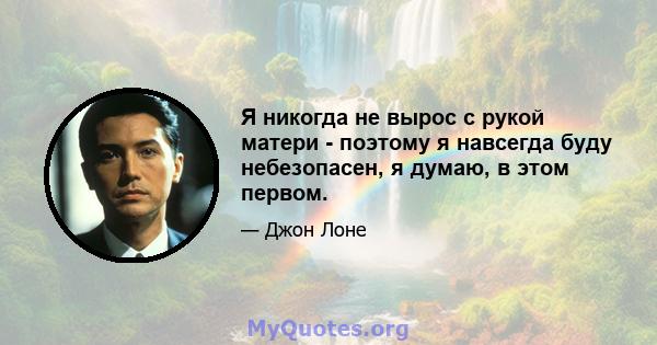 Я никогда не вырос с рукой матери - поэтому я навсегда буду небезопасен, я думаю, в этом первом.