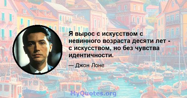 Я вырос с искусством с невинного возраста десяти лет - с искусством, но без чувства идентичности.