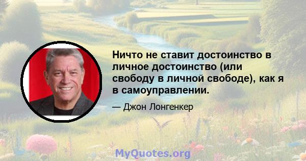 Ничто не ставит достоинство в личное достоинство (или свободу в личной свободе), как я в самоуправлении.