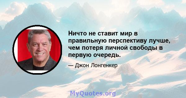 Ничто не ставит мир в правильную перспективу лучше, чем потеря личной свободы в первую очередь.