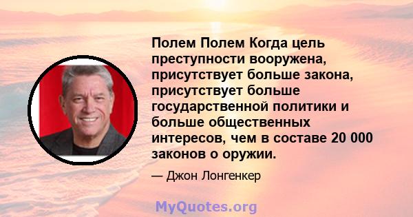 Полем Полем Когда цель преступности вооружена, присутствует больше закона, присутствует больше государственной политики и больше общественных интересов, чем в составе 20 000 законов о оружии.