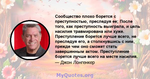 Сообщество плохо борется с преступностью, преследуя ее; После того, как преступность выиграла, и цель насилия травмирована или хуже. Преступление борется лучше всего, не преследуя его, а столкнувшись с ним, прежде чем