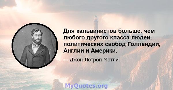 Для кальвинистов больше, чем любого другого класса людей, политических свобод Голландии, Англии и Америки.